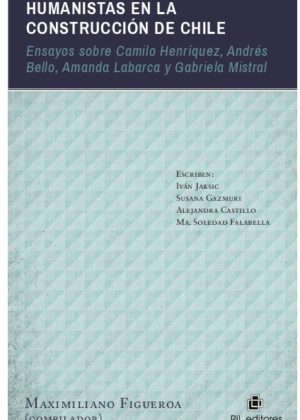 Humanistas en la construcción de Chile: ensayos sobre Camilo Henríquez, Andrés Bello, Amanda Labarca y Gabriela Mistral