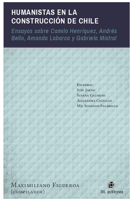 Humanistas en la construcción de Chile: ensayos sobre Camilo Henríquez, Andrés Bello, Amanda Labarca y Gabriela Mistral