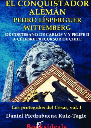 El conquistador alemán Pedro Lísperguer Wittemberg; de cortesano de Carlos V y Felipe II a célebre precursor de Chile