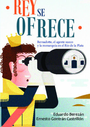 Rey se ofrece - Bernadotte, el agente sueco y la monarquía en el Río de la Plata