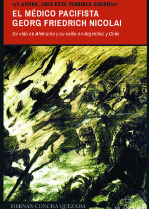 «¡Y ahora, odio esta terrible guerra!». El médico pacifista Georg Friedrich Nicolai (1874-1964). Su vida en Alemania y su exilio en Argentina y Chile