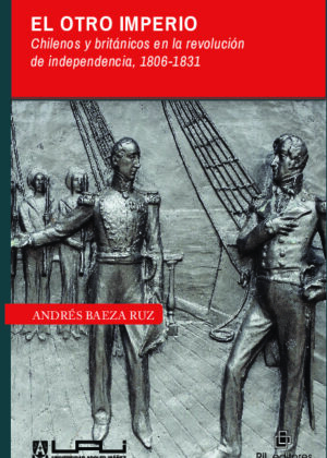 El otro imperio. Chilenos y británicos en la revolución de independencia 1806-1831