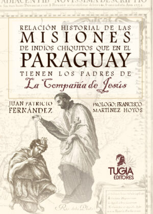 RELACIÓN HISTORIAL DE LAS MISIONES DE INDIOS CHIQUITOS QUE EN EL PARAGUAY TIENEN LOS PADRES DE LA COMPAÑÍA DE JESÚS