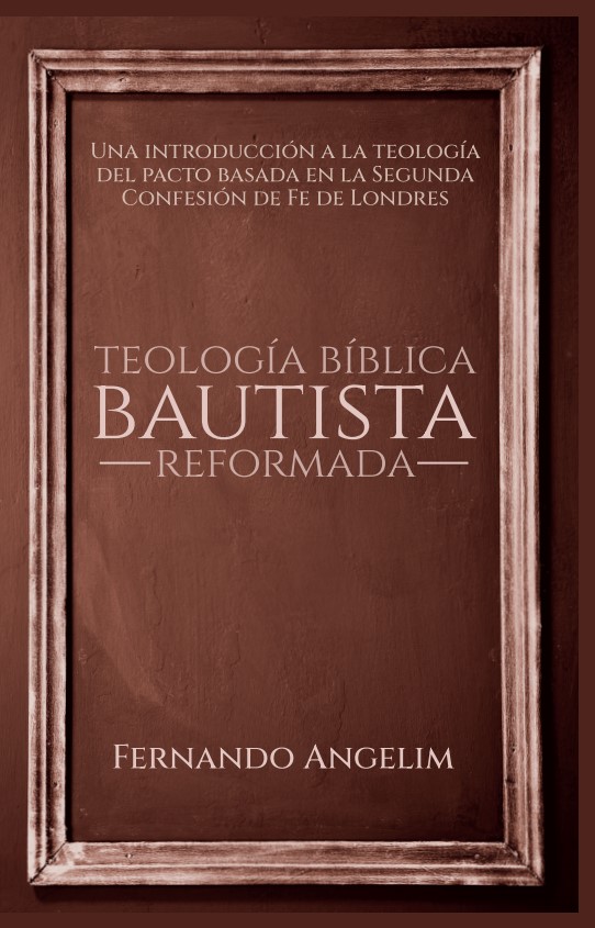 Teología Bíblica Bautista Reformada: Una introducción a la Teología del Pacto basada en la Segunda Confesión de Fe de Londres