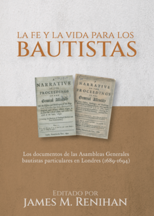 La fe y la vida para los bautistas: Los documentos de las Asambleas Generales bautistas particulares en Londres (1689-1694)