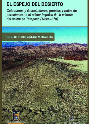 El espejo del desierto. Cateadores y descubridores, gremios y redes de parentesco en el primer impulso de la minería del salitre en Tarapacá (1830-1870)