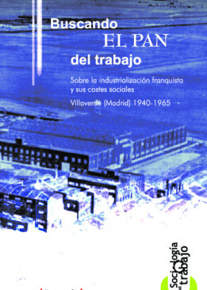 Buscando el pan del trabajo. Sobre la industrialización franquista y sus costes sociales. Villaverde (Madrid) 1940-1965