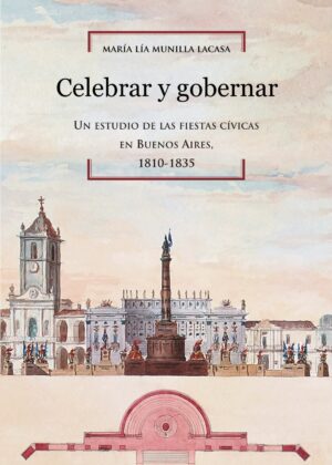 Celebrar y gobernar. Un estudio de las fiestas cívicas en Buenos Aires, 1810-1835