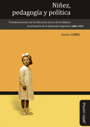 Niñez, pedagogía y política. Transformaciones de los discursos acerca de la infancia en la historia de la educación argentina (1880-1955)