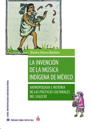La invención de la música indígena de México. Antropología e historia de las políticas culturales del siglo XX.