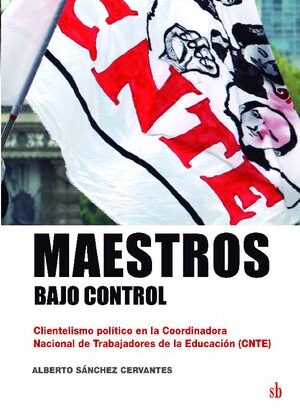 Maestros bajo control. Clientelismo político en la Coordinadora Nacional de Trabajadores de la Educación (CNTE).