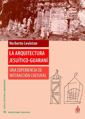 La arquitectura jesuítico-guaraní. Una experiencia de interacción cultural.