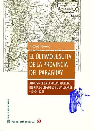 El último jesuita de la provincia del Paraguay. Análisis de la correspondencia inédita de Diego León de Villafañe (1799-1828).