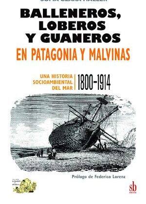 Balleneros, loberos y guaneros en Patagonia y Malvinas. Una historia socioambiental del mar (1800-1914).