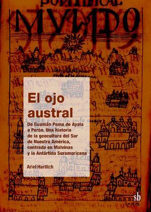 El ojo austral. De Guamán Poma de Ayala a Perón. Una historia de la geocultura del Sur de Nuestra América, centrada en Malvinas y la Antártida Suramericana.
